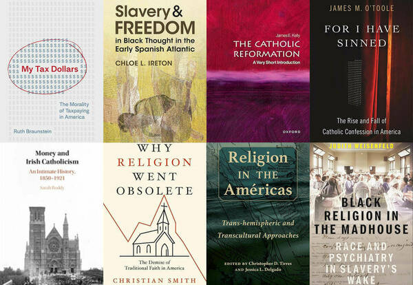 Six book covers for recent titles, including "My Tax Dollars: The Morality of Taxpaying in America," "Slavery & Freedom in Black Thought in the Early Spanish Atlantic," "The Catholic Reformation: A Very Short Introduction," "For I Have Sinned: The Rise and Fall of Catholic Confession in America," "Money and Irish Catholicism: An Intimate History, 1850-1921", "Why Religion Went Obsolete: The Demise of Traditional Faith in America," "Religion in the Americas: Trans-hemispheric and Transcultural Approaches," and "Black Religion in the Madhouse: Race and Psychiatry in Slavery’s Wake."